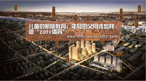 儿童的家庭教育:年轻的父母该怎样做‘zoty体育’(图1) 中欧体育官网